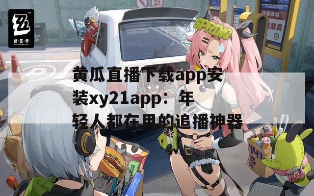 黄瓜直播下载app安装xy21app：年轻人都在用的追播神器
