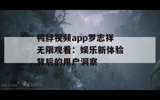 鸭脖视频app罗志祥无限观看：娱乐新体验背后的用户洞察