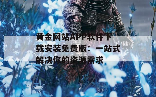 黄金网站APP软件下载安装免费版：一站式解决你的资源需求