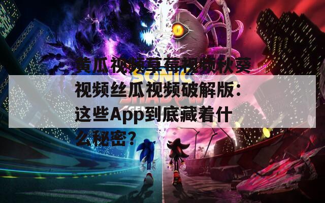 黄瓜视频草莓视频秋葵视频丝瓜视频破解版：这些App到底藏着什么秘密？