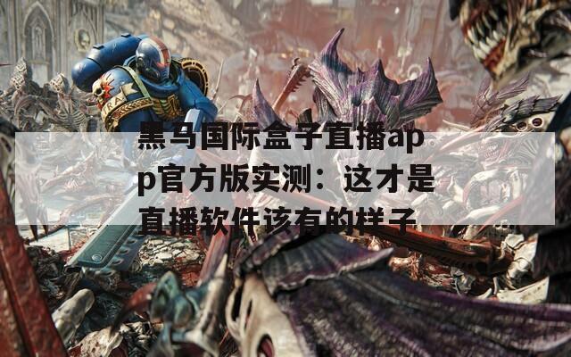 黑马国际盒子直播app官方版实测：这才是直播软件该有的样子