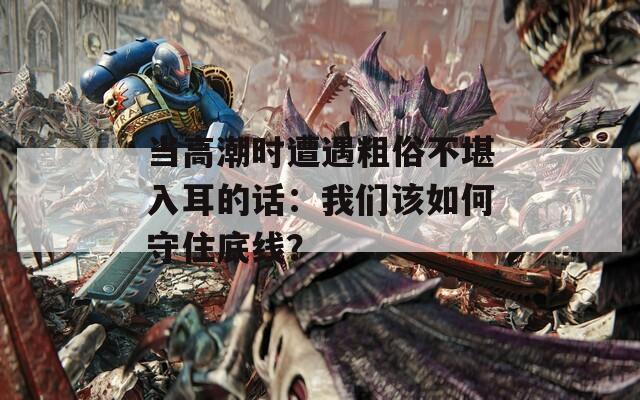 当高潮时遭遇粗俗不堪入耳的话：我们该如何守住底线？