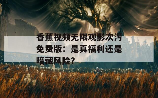 香蕉视频无限观影次污免费版：是真福利还是暗藏风险？