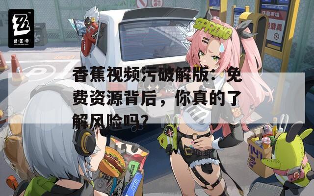 香蕉视频污破解版：免费资源背后，你真的了解风险吗？
