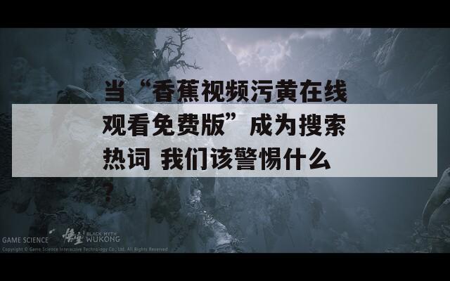 当“香蕉视频污黄在线观看免费版”成为搜索热词 我们该警惕什么？