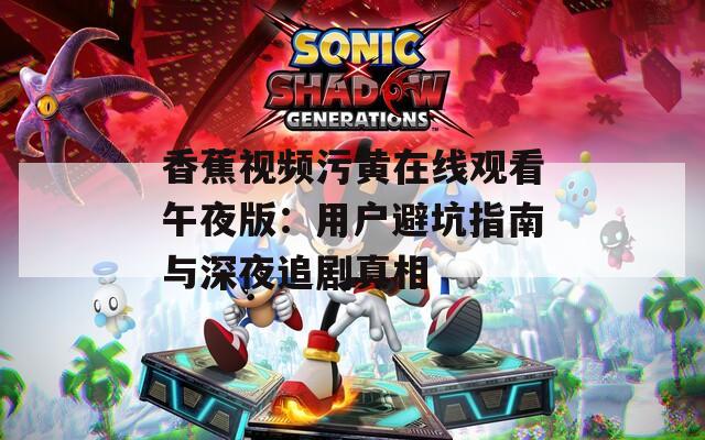 香蕉视频污黄在线观看午夜版：用户避坑指南与深夜追剧真相