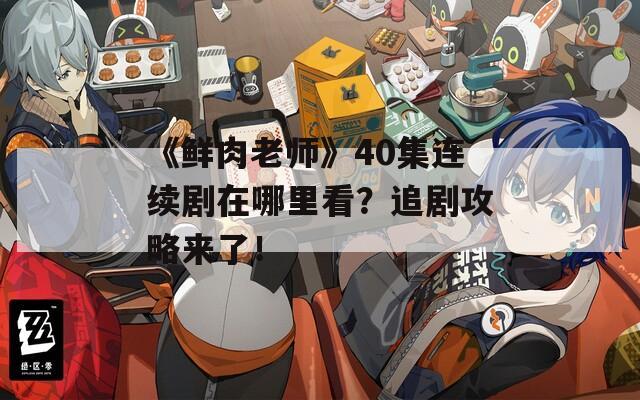 《鲜肉老师》40集连续剧在哪里看？追剧攻略来了！