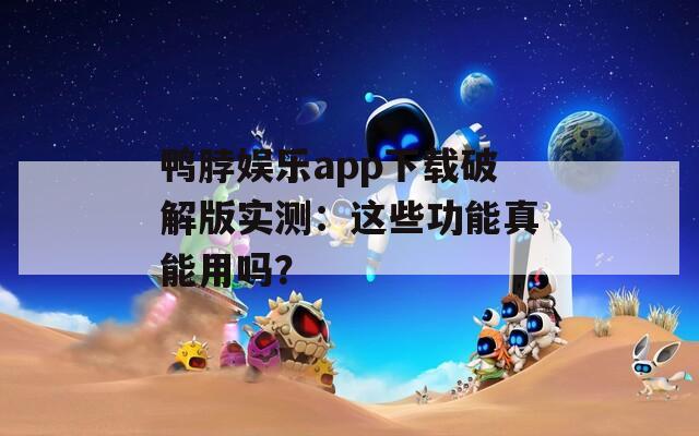 鸭脖娱乐app下载破解版实测：这些功能真能用吗？
