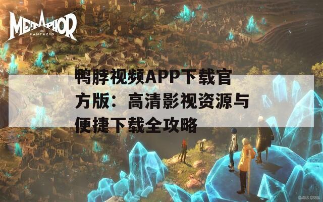 鸭脖视频APP下载官方版：高清影视资源与便捷下载全攻略
