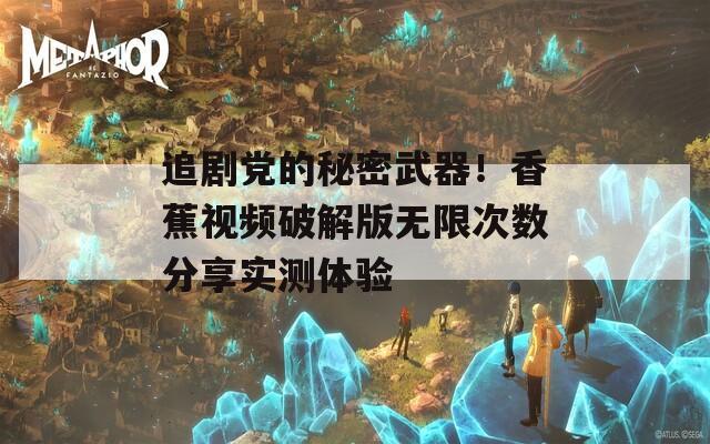 追剧党的秘密武器！香蕉视频破解版无限次数分享实测体验