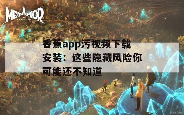 香蕉app污视频下载安装：这些隐藏风险你可能还不知道