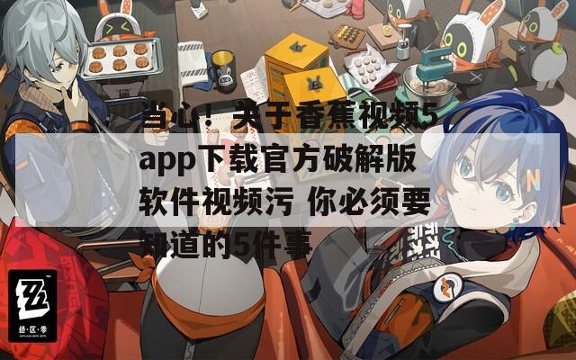 当心！关于香蕉视频5app下载官方破解版软件视频污 你必须要知道的5件事