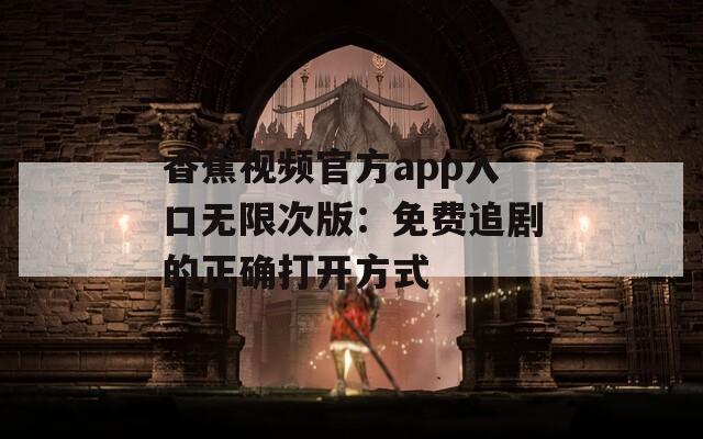 香蕉视频官方app入口无限次版：免费追剧的正确打开方式