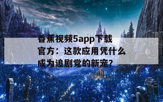 香蕉视频5app下载官方：这款应用凭什么成为追剧党的新宠？