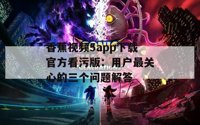 香蕉视频5app下载官方看污版：用户最关心的三个问题解答