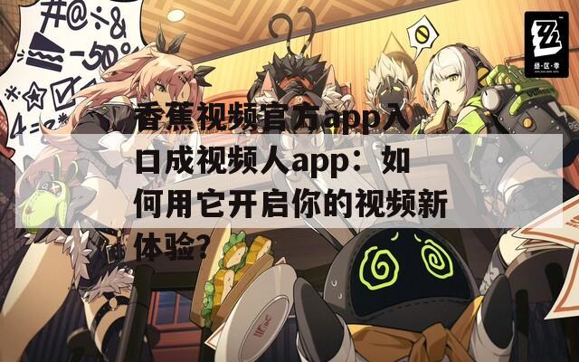 香蕉视频官方app入口成视频人app：如何用它开启你的视频新体验？