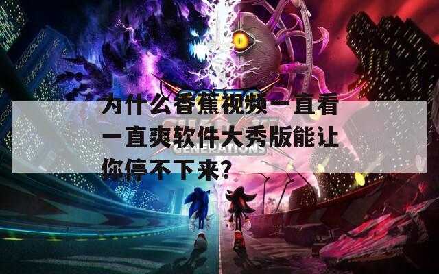 为什么香蕉视频一直看一直爽软件大秀版能让你停不下来？