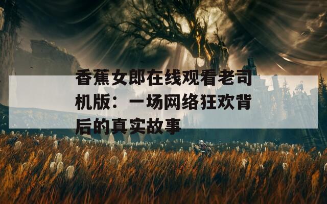 香蕉女郎在线观看老司机版：一场网络狂欢背后的真实故事