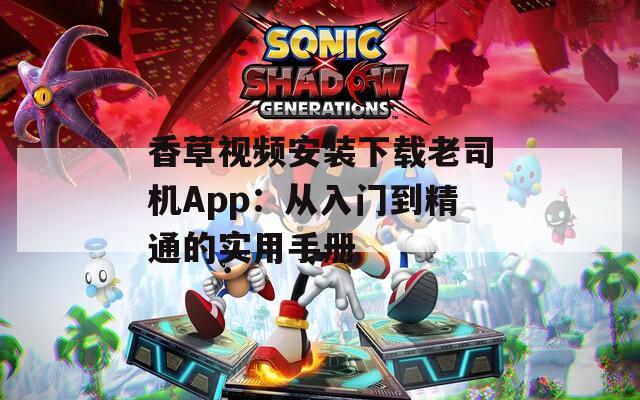 香草视频安装下载老司机App：从入门到精通的实用手册