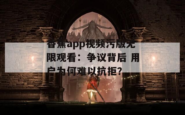 香蕉app视频污版无限观看：争议背后 用户为何难以抗拒？