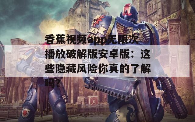 香蕉视频app无限次播放破解版安卓版：这些隐藏风险你真的了解吗？