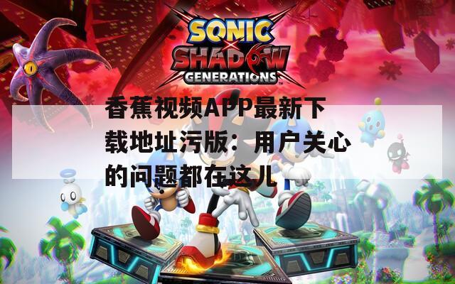 香蕉视频APP最新下载地址污版：用户关心的问题都在这儿
