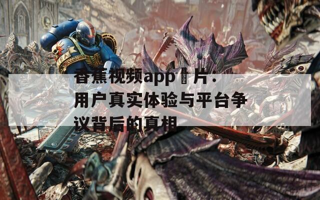 香蕉视频app汚片：用户真实体验与平台争议背后的真相