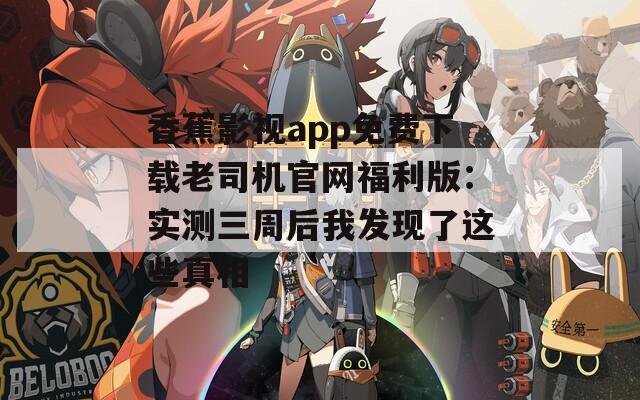 香蕉影视app免费下载老司机官网福利版：实测三周后我发现了这些真相