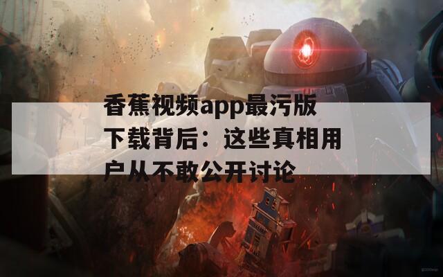 香蕉视频app最污版下载背后：这些真相用户从不敢公开讨论