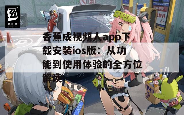 香蕉成视频人app下载安装ios版：从功能到使用体验的全方位解读