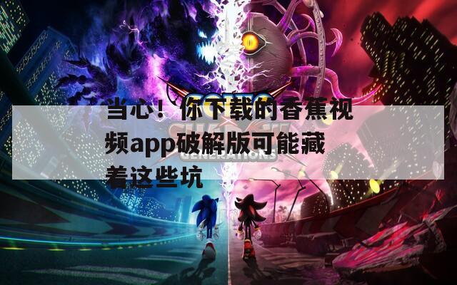 当心！你下载的香蕉视频app破解版可能藏着这些坑