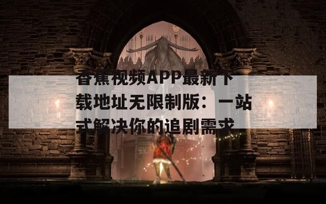 香蕉视频APP最新下载地址无限制版：一站式解决你的追剧需求