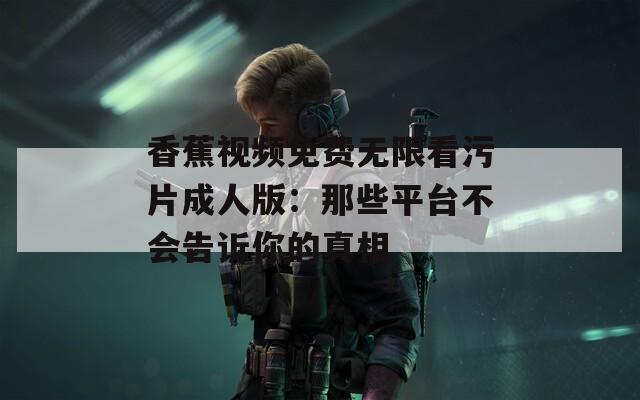 香蕉视频免费无限看污片成人版：那些平台不会告诉你的真相