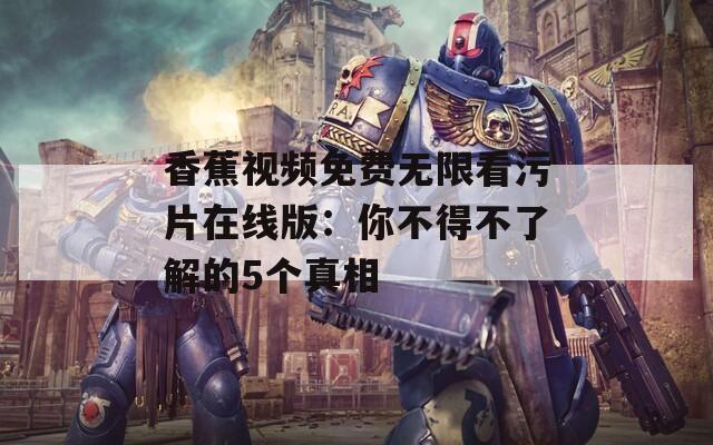 香蕉视频免费无限看污片在线版：你不得不了解的5个真相