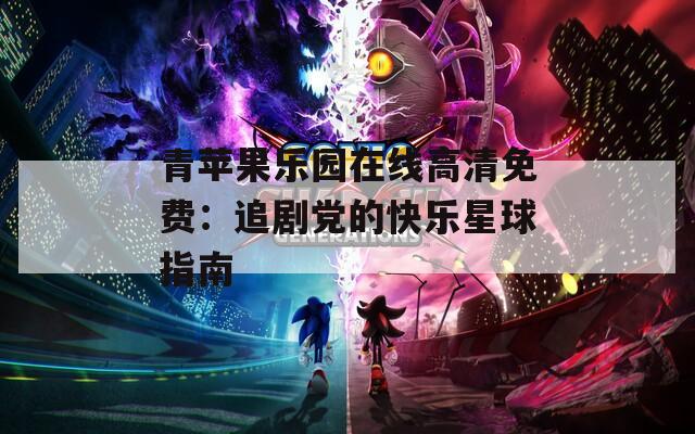 青苹果乐园在线高清免费：追剧党的快乐星球指南