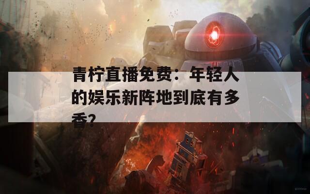 青柠直播免费：年轻人的娱乐新阵地到底有多香？