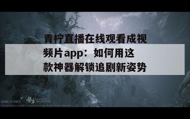 青柠直播在线观看成视频片app：如何用这款神器解锁追剧新姿势？