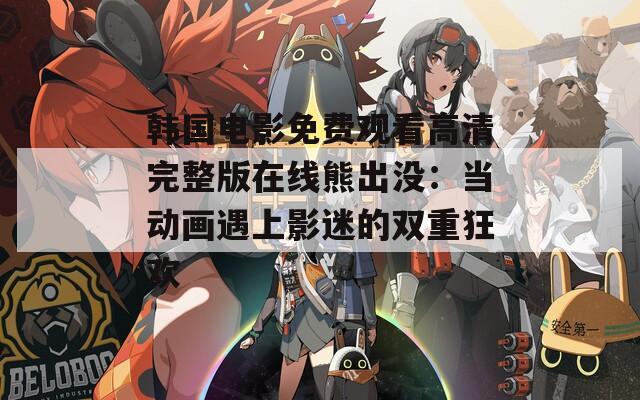 韩国电影免费观看高清完整版在线熊出没：当动画遇上影迷的双重狂欢