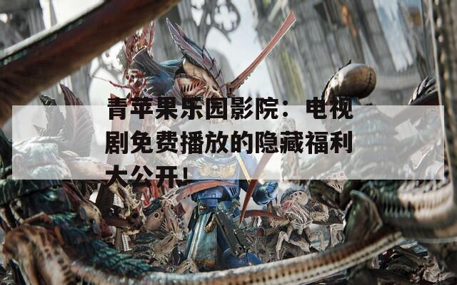 青苹果乐园影院：电视剧免费播放的隐藏福利大公开！