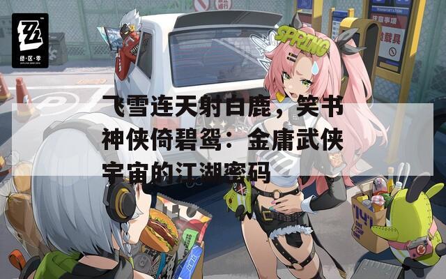 飞雪连天射白鹿，笑书神侠倚碧鸳：金庸武侠宇宙的江湖密码