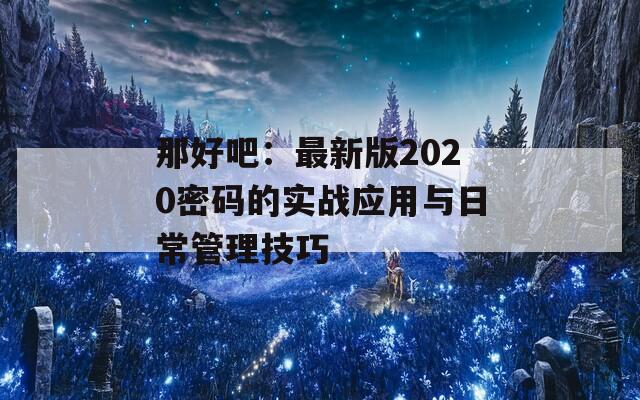那好吧：最新版2020密码的实战应用与日常管理技巧