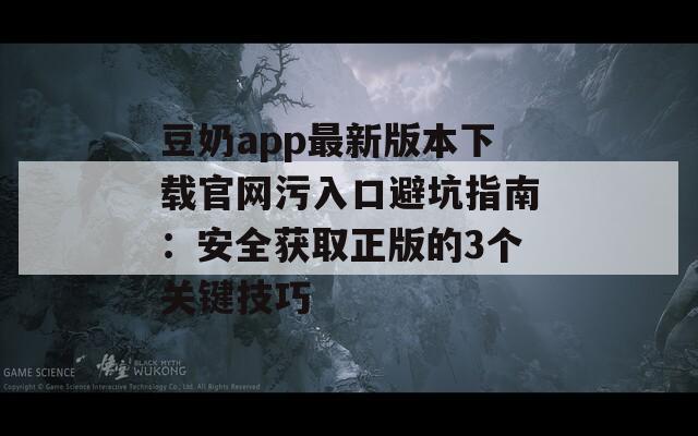 豆奶app最新版本下载官网污入口避坑指南：安全获取正版的3个关键技巧