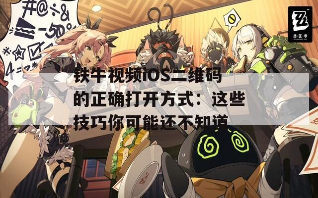 铁牛视频iOS二维码的正确打开方式：这些技巧你可能还不知道