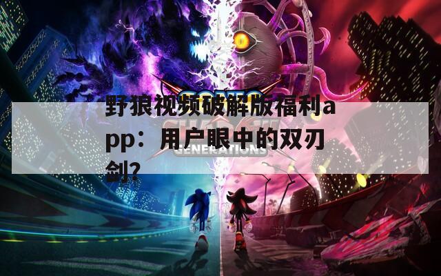 野狼视频破解版福利app：用户眼中的双刃剑？