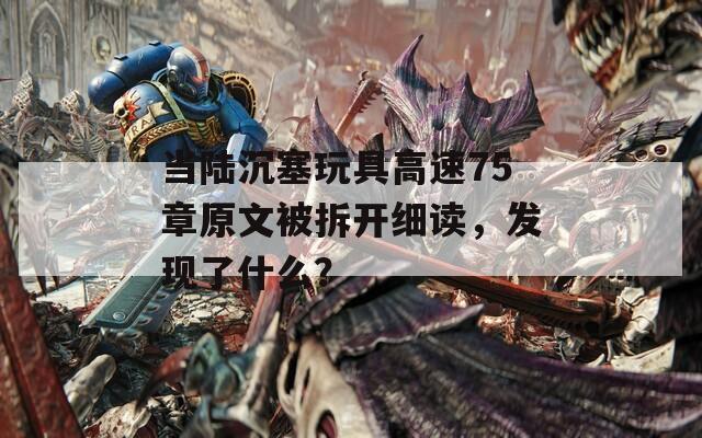 当陆沉塞玩具高速75章原文被拆开细读，发现了什么？