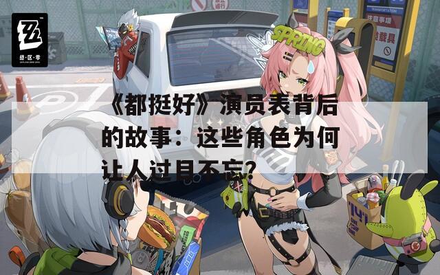 《都挺好》演员表背后的故事：这些角色为何让人过目不忘？
