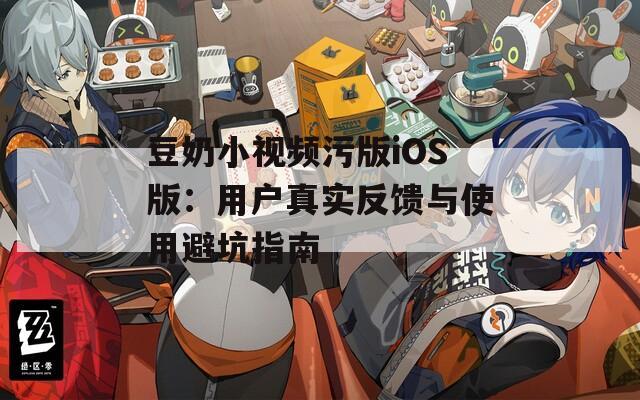 豆奶小视频污版iOS版：用户真实反馈与使用避坑指南