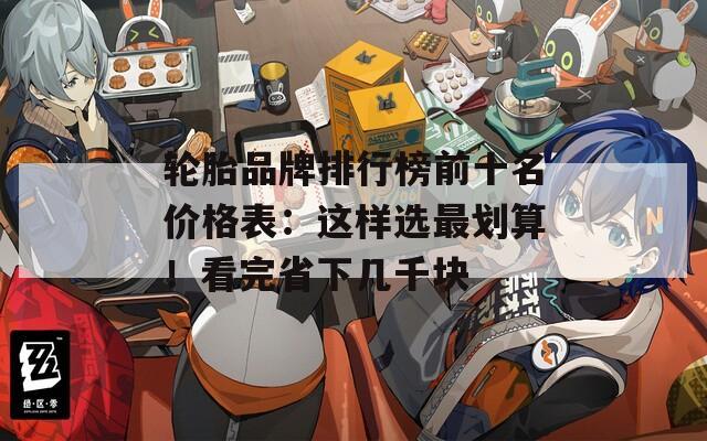 轮胎品牌排行榜前十名价格表：这样选最划算！看完省下几千块