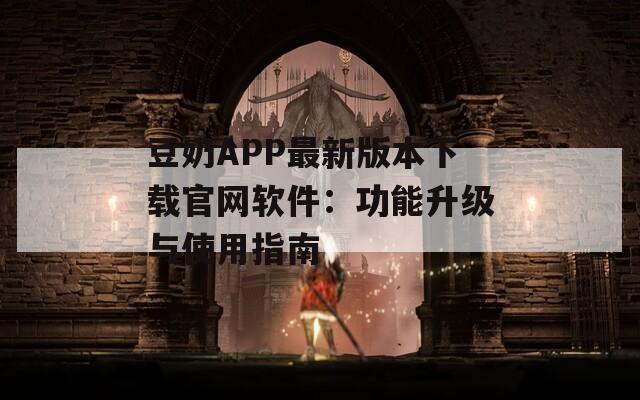 豆奶APP最新版本下载官网软件：功能升级与使用指南