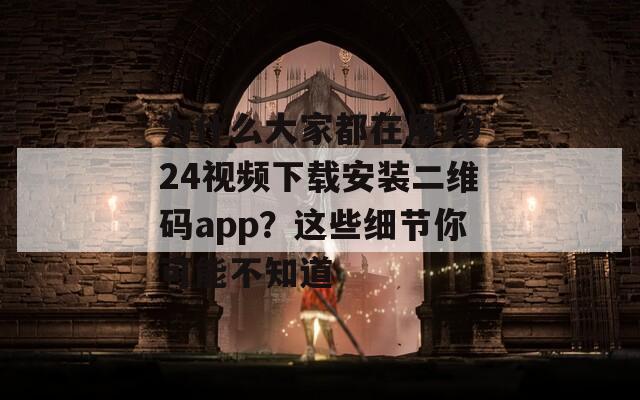 为什么大家都在用1024视频下载安装二维码app？这些细节你可能不知道
